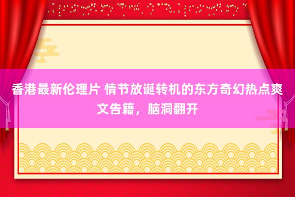 香港最新伦理片 情节放诞转机的东方奇幻热点爽文告籍，脑洞翻开