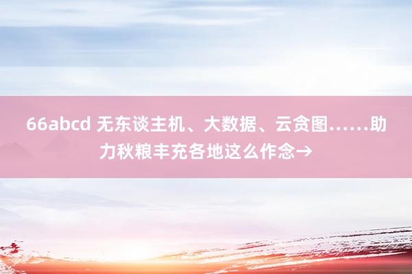 66abcd 无东谈主机、大数据、云贪图……助力秋粮丰充各地这么作念→