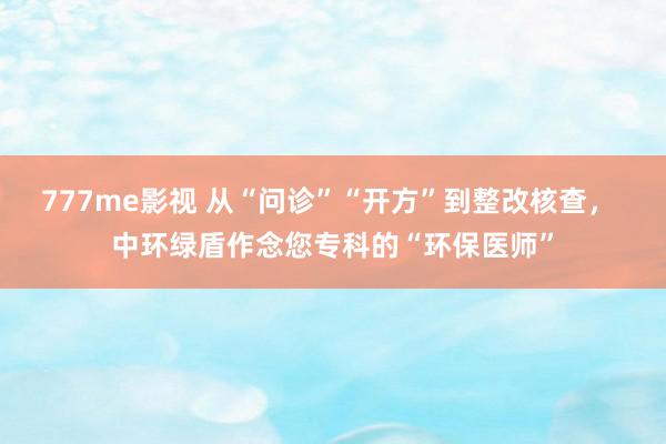 777me影视 从“问诊”“开方”到整改核查， 中环绿盾作念您专科的“环保医师”