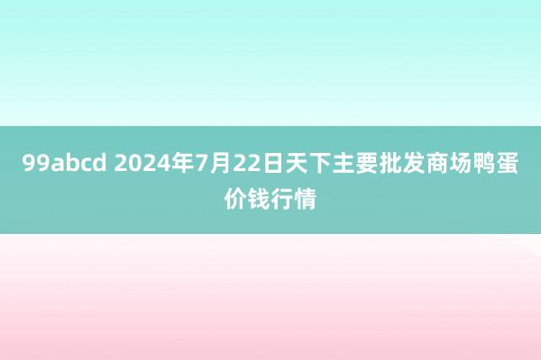 99abcd 2024年7月22日天下主要批发商场鸭蛋价钱行情