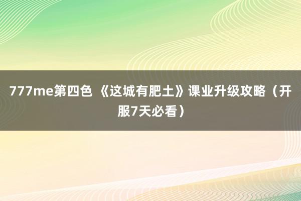 777me第四色 《这城有肥土》课业升级攻略（开服7天必看）
