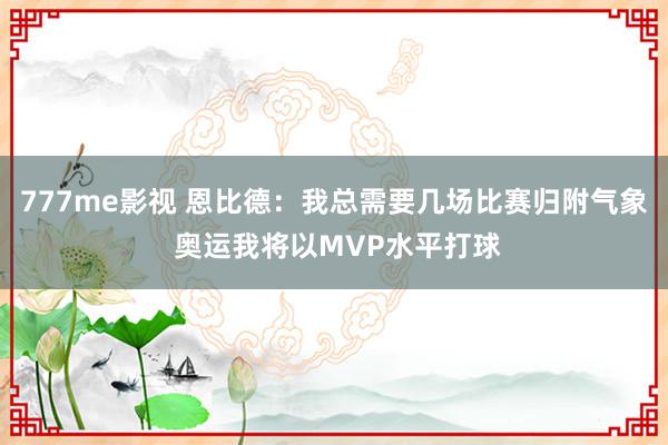 777me影视 恩比德：我总需要几场比赛归附气象 奥运我将以MVP水平打球