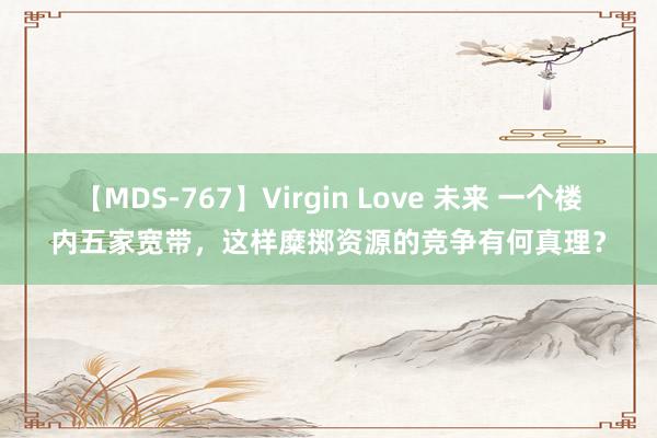 【MDS-767】Virgin Love 未来 一个楼内五家宽带，这样糜掷资源的竞争有何真理？