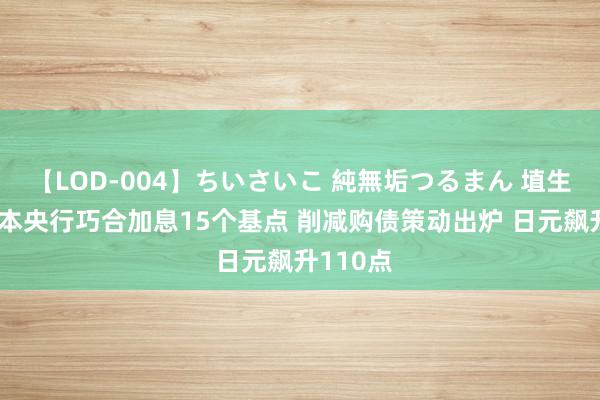 【LOD-004】ちいさいこ 純無垢つるまん 埴生みこ 日本央行巧合加息15个基点 削减购债策动出炉 日元飙升110点