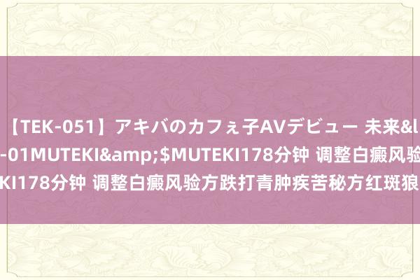 【TEK-051】アキバのカフぇ子AVデビュー 未来</a>2013-08-01MUTEKI&$MUTEKI178分钟 调整白癜风验方跌打青肿疾苦秘方红斑狼疮殊效方