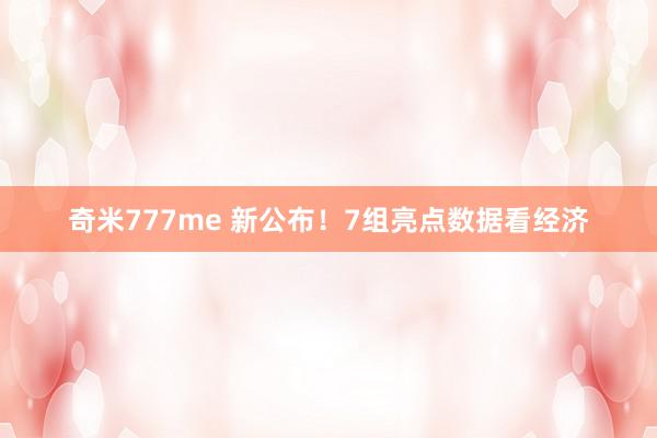 奇米777me 新公布！7组亮点数据看经济