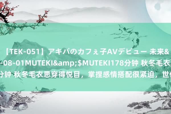 【TEK-051】アキバのカフぇ子AVデビュー 未来</a>2013-08-01MUTEKI&$MUTEKI178分钟 秋冬毛衣思穿得悦目，掌捏感情搭配很紧迫，世俗解锁广大前卫造型