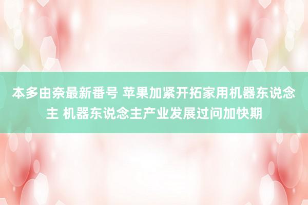 本多由奈最新番号 苹果加紧开拓家用机器东说念主 机器东说念主产业发展过问加快期