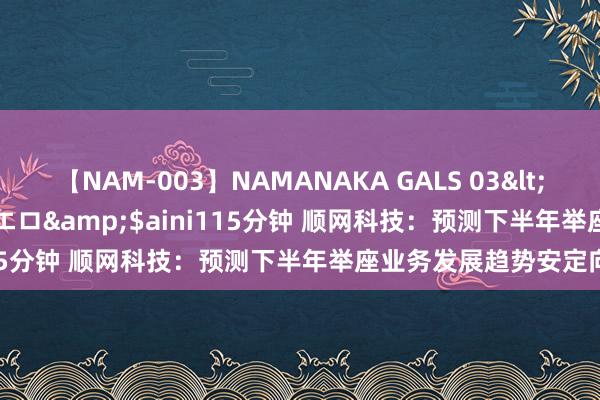 【NAM-003】NAMANAKA GALS 03</a>2010-08-27ピエロ&$aini115分钟 顺网科技：预测下半年举座业务发展趋势安定向好