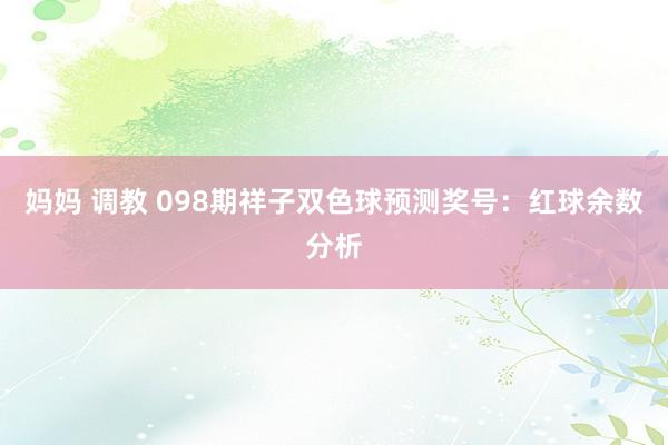 妈妈 调教 098期祥子双色球预测奖号：红球余数分析