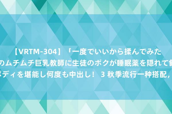 【VRTM-304】「一度でいいから揉んでみたい！」はち切れんばかりのムチムチ巨乳教師に生徒のボクが睡眠薬を隠れて飲ませて、夢の豊満ボディを堪能し何度も中出し！ 3 秋季流行一种搭配，卫衣+短裙，漂后减龄又显腿长，眩惑不少眼神