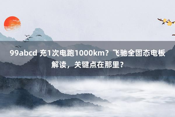 99abcd 充1次电跑1000km？飞驰全固态电板解读，关键点在那里？