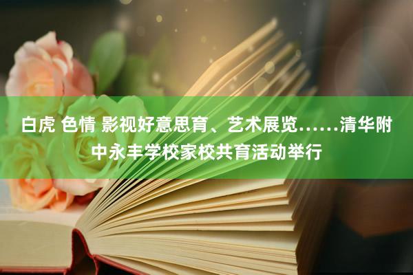 白虎 色情 影视好意思育、艺术展览……清华附中永丰学校家校共育活动举行