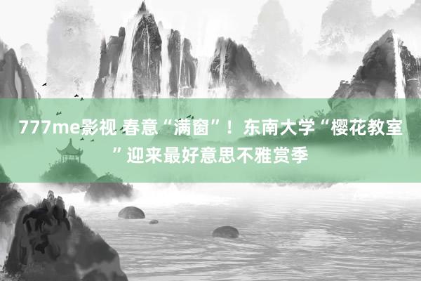 777me影视 春意“满窗”！东南大学“樱花教室”迎来最好意思不雅赏季