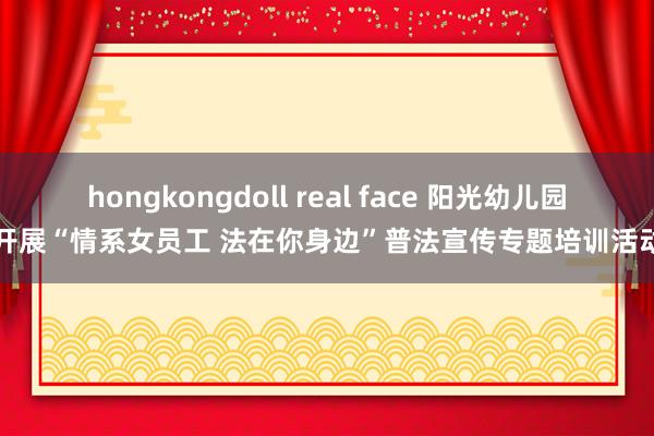 hongkongdoll real face 阳光幼儿园开展“情系女员工 法在你身边”普法宣传专题培训活动