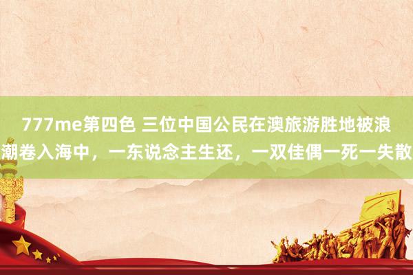 777me第四色 三位中国公民在澳旅游胜地被浪潮卷入海中，一东说念主生还，一双佳偶一死一失散