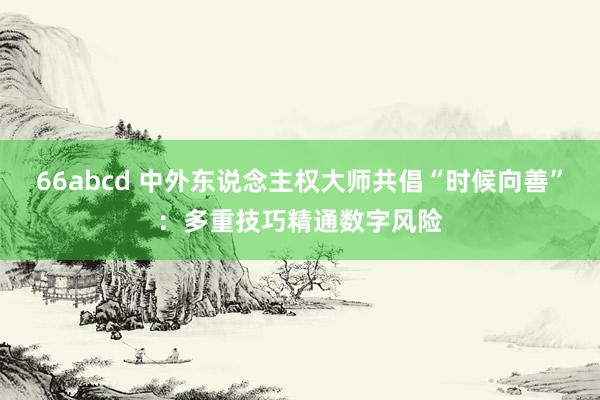 66abcd 中外东说念主权大师共倡“时候向善”：多重技巧精通数字风险