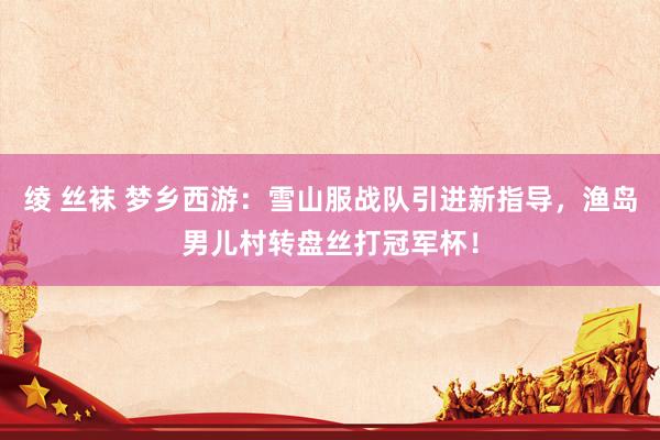 绫 丝袜 梦乡西游：雪山服战队引进新指导，渔岛男儿村转盘丝打冠军杯！