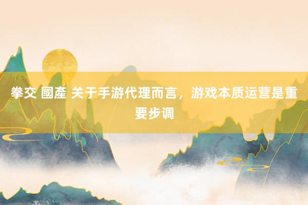 拳交 國產 关于手游代理而言，游戏本质运营是重要步调