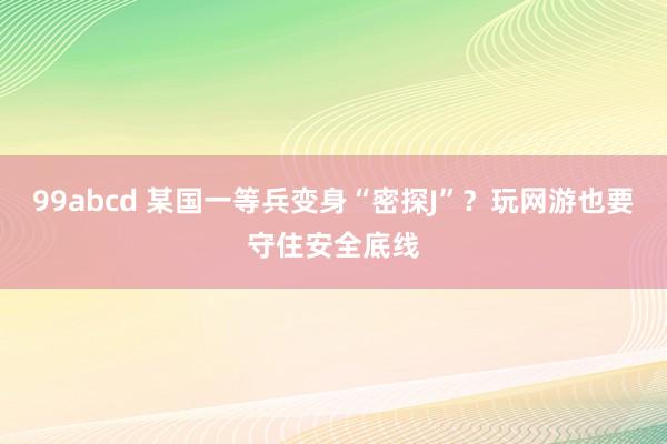 99abcd 某国一等兵变身“密探J”？玩网游也要守住安全底线