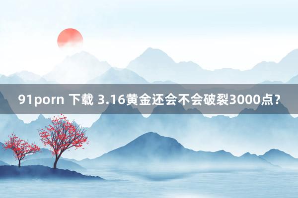 91porn 下载 3.16黄金还会不会破裂3000点？
