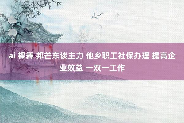 ai 裸舞 邦芒东谈主力 他乡职工社保办理 提高企业效益 一双一工作