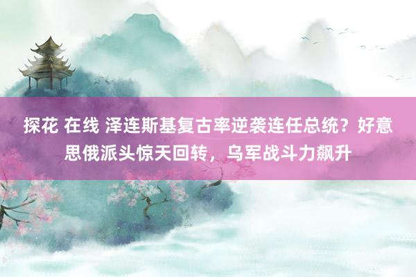 探花 在线 泽连斯基复古率逆袭连任总统？好意思俄派头惊天回转，乌军战斗力飙升