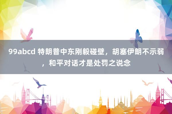 99abcd 特朗普中东刚毅碰壁，胡塞伊朗不示弱，和平对话才是处罚之说念