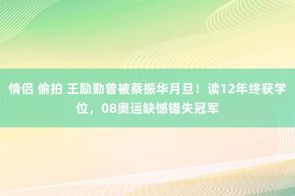 情侣 偷拍 王励勤曾被蔡振华月旦！读12年终获学位，08奥运缺憾错失冠军