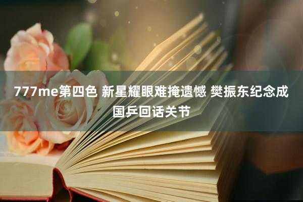 777me第四色 新星耀眼难掩遗憾 樊振东纪念成国乒回话关节