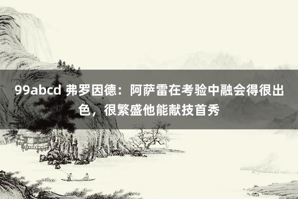 99abcd 弗罗因德：阿萨雷在考验中融会得很出色，很繁盛他能献技首秀