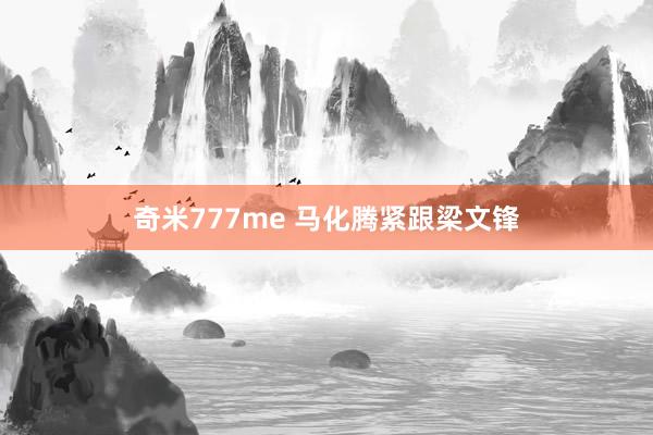 奇米777me 马化腾紧跟梁文锋