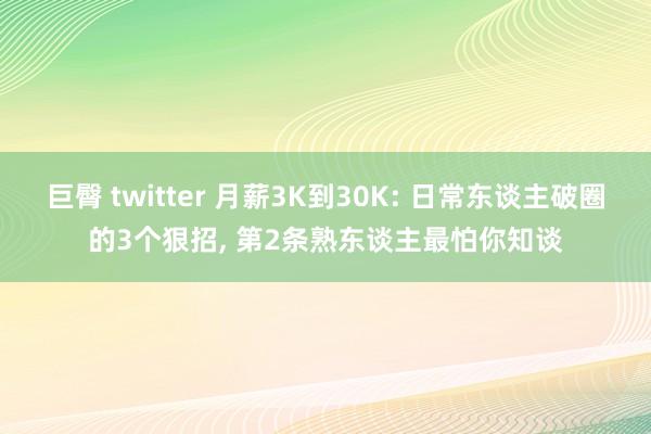巨臀 twitter 月薪3K到30K: 日常东谈主破圈的3个狠招, 第2条熟东谈主最怕你知谈