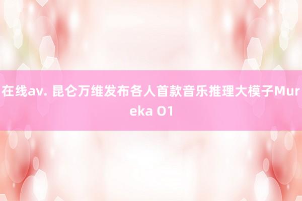 在线av. 昆仑万维发布各人首款音乐推理大模子Mureka O1