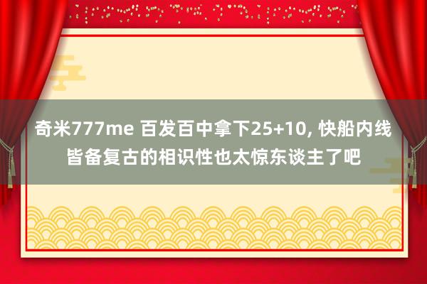 奇米777me 百发百中拿下25+10, 快船内线皆备复古的相识性也太惊东谈主了吧