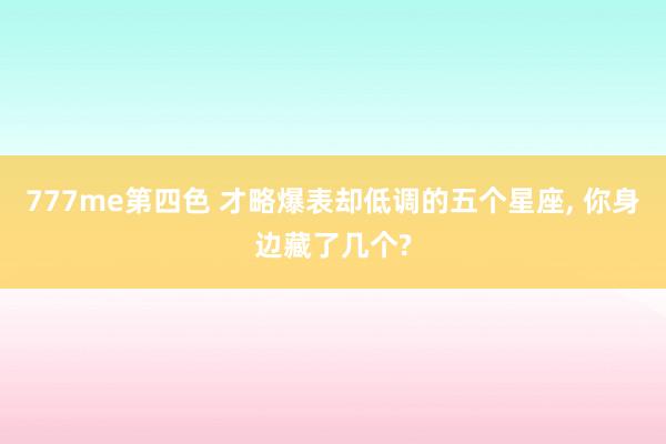 777me第四色 才略爆表却低调的五个星座, 你身边藏了几个?