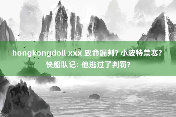 hongkongdoll xxx 致命漏判? 小波特禁赛? 快船队记: 他逃过了判罚?