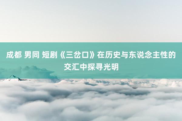 成都 男同 短剧《三岔口》在历史与东说念主性的交汇中探寻光明