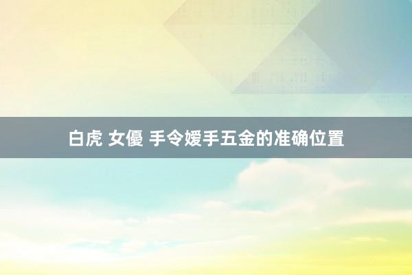 白虎 女優 手令嫒手五金的准确位置