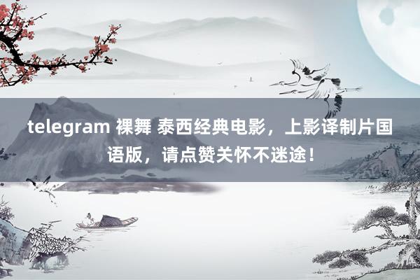 telegram 裸舞 泰西经典电影，上影译制片国语版，请点赞关怀不迷途！